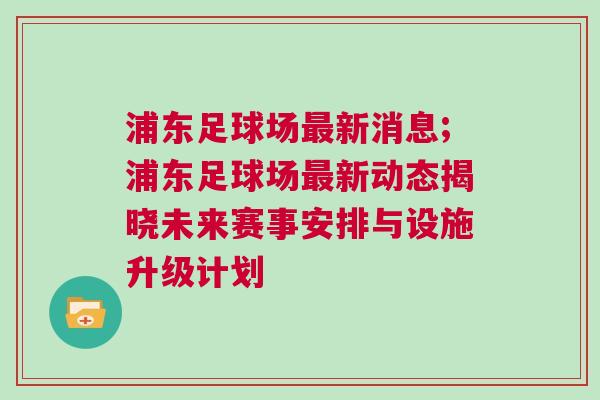 浦東足球場最新消息;浦東足球場最新動態(tài)揭曉未來賽事安排與設(shè)施升級計劃