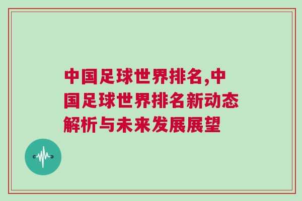 中國足球世界排名,中國足球世界排名新動態解析與未來發展展望 中國足球世界排名,中國足球世界排名新動態解析與未來發展展望