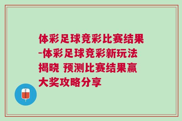 體彩足球競彩比賽結(jié)果-體彩足球競彩新玩法揭曉 預(yù)測比賽結(jié)果贏大獎(jiǎng)攻略分享