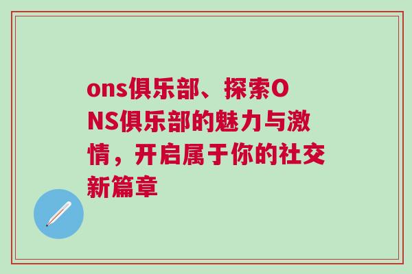 ons俱樂部、探索ONS俱樂部的魅力與激情，開啟屬于你的社交新篇章