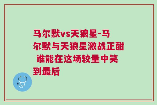 馬爾默vs天狼星-馬爾默與天狼星激戰(zhàn)正酣 誰能在這場較量中笑到最后