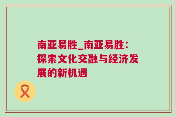 南亞易勝_南亞易勝:探索文化交融與經濟發展的新機遇