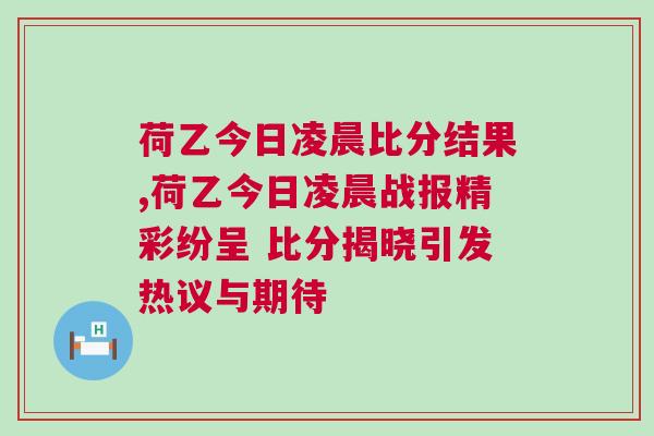 荷乙今日凌晨比分結果,荷乙今日凌晨戰報精彩紛呈 比分揭曉引發熱議與期待