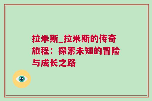 拉米斯_拉米斯的傳奇旅程:探索未知的冒險與成長之路 拉米斯_拉米斯的傳奇旅程:探索未知的冒險與成長之路