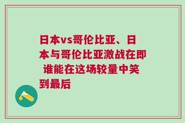 日本vs哥倫比亞、日本與哥倫比亞激戰在即 誰能在這場較量中笑到最后 日本vs哥倫比亞、日本與哥倫比亞激戰在即 誰能在這場較量中笑到最后