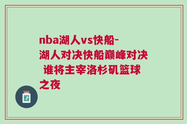 nba湖人vs快船-湖人對(duì)決快船巔峰對(duì)決 誰將主宰洛杉磯籃球之夜