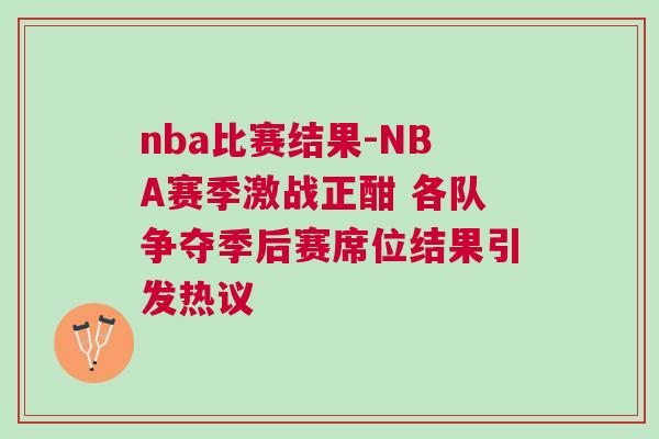 nba比賽結果-NBA賽季激戰正酣 各隊爭奪季后賽席位結果引發熱議
