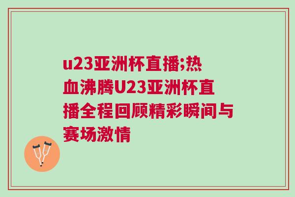 u23亞洲杯直播;熱血沸騰U23亞洲杯直播全程回顧精彩瞬間與賽場(chǎng)激情