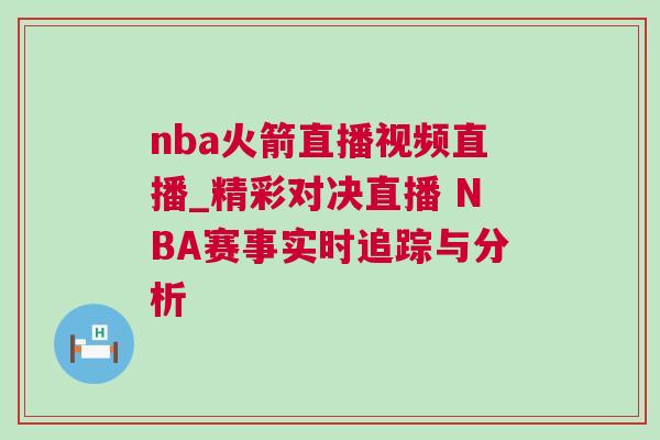 nba火箭直播視頻直播_精彩對決直播 NBA賽事實時追蹤與分析 nba火箭直播視頻直播_精彩對決直播 NBA賽事實時追蹤與分析