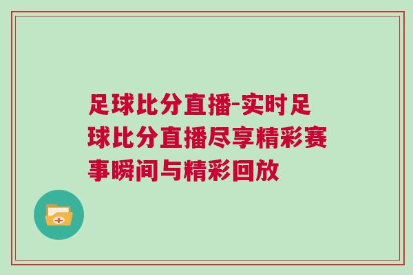 足球比分直播-實時足球比分直播盡享精彩賽事瞬間與精彩回放
