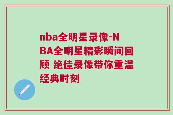 nba全明星錄像-NBA全明星精彩瞬間回顧 絕佳錄像帶你重溫經典時刻 nba全明星錄像-NBA全明星精彩瞬間回顧 絕佳錄像帶你重溫經典時刻