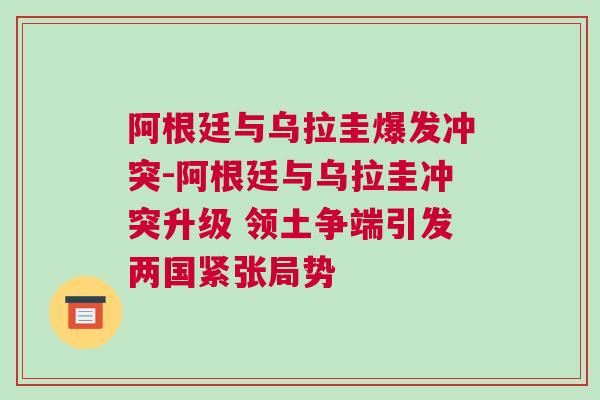 阿根廷與烏拉圭爆發沖突-阿根廷與烏拉圭沖突升級 領土爭端引發兩國緊張局勢