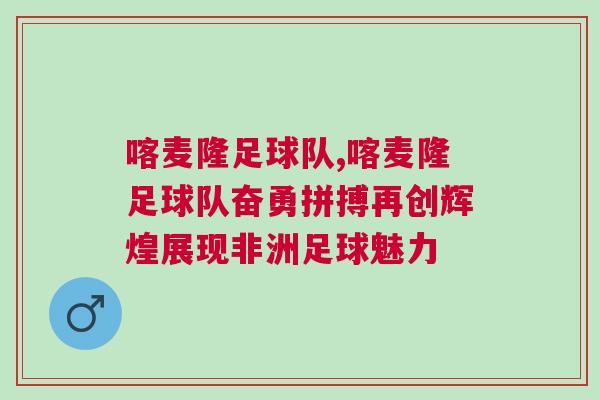 喀麥隆足球隊,喀麥隆足球隊奮勇拼搏再創輝煌展現非洲足球魅力