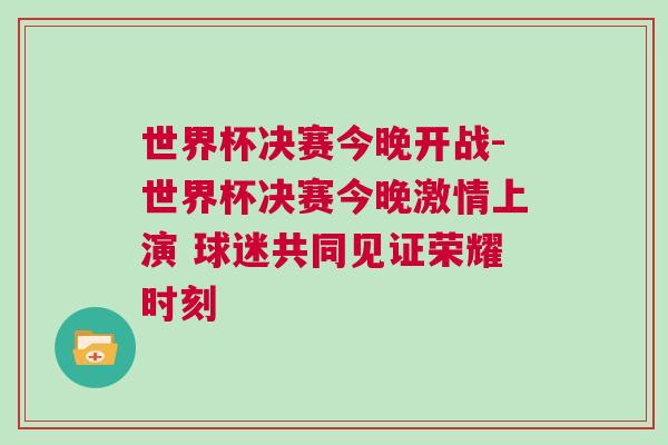世界杯決賽今晚開戰-世界杯決賽今晚激情上演 球迷共同見證榮耀時刻