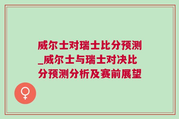 威爾士對瑞士比分預(yù)測_威爾士與瑞士對決比分預(yù)測分析及賽前展望