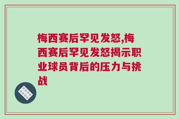 梅西賽后罕見發怒,梅西賽后罕見發怒揭示職業球員背后的壓力與挑戰