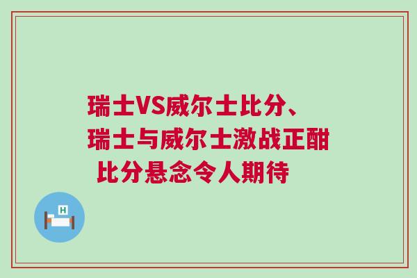 瑞士VS威爾士比分、瑞士與威爾士激戰正酣 比分懸念令人期待