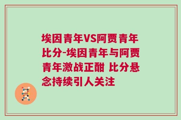 埃因青年VS阿賈青年比分-埃因青年與阿賈青年激戰正酣 比分懸念持續引人關注
