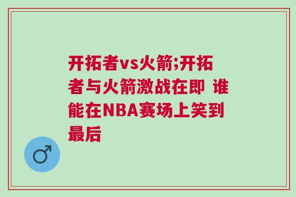 開拓者vs火箭;開拓者與火箭激戰(zhàn)在即 誰能在NBA賽場上笑到最后 開拓者vs火箭;開拓者與火箭激戰(zhàn)在即 誰能在NBA賽場上笑到最后