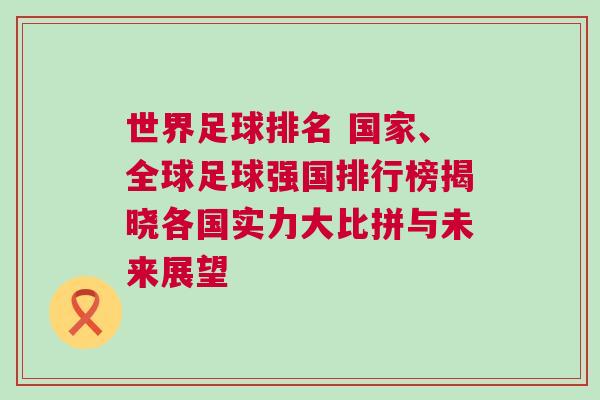 世界足球排名 國家、全球足球強國排行榜揭曉各國實力大比拼與未來展望