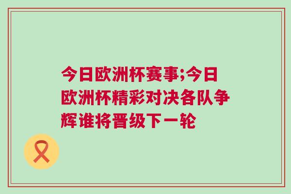 今日歐洲杯賽事;今日歐洲杯精彩對決各隊爭輝誰將晉級下一輪