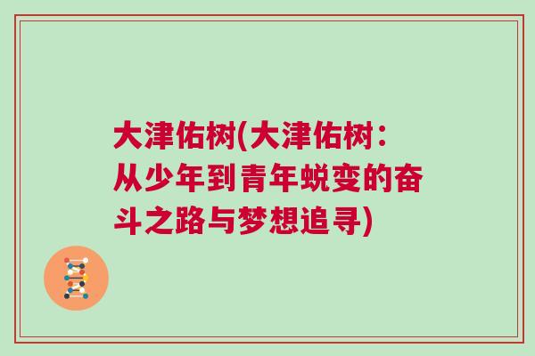 大津佑樹(大津佑樹:從少年到青年蛻變的奮斗之路與夢想追尋)