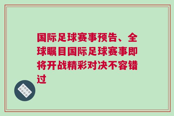 國際足球賽事預(yù)告、全球矚目國際足球賽事即將開戰(zhàn)精彩對決不容錯過