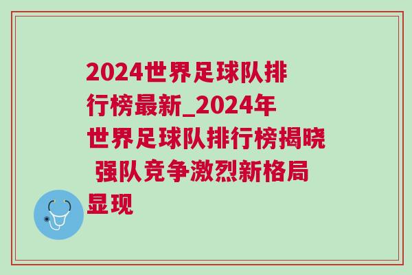 2024世界足球隊排行榜最新_2024年世界足球隊排行榜揭曉 強隊競爭激烈新格局顯現(xiàn)