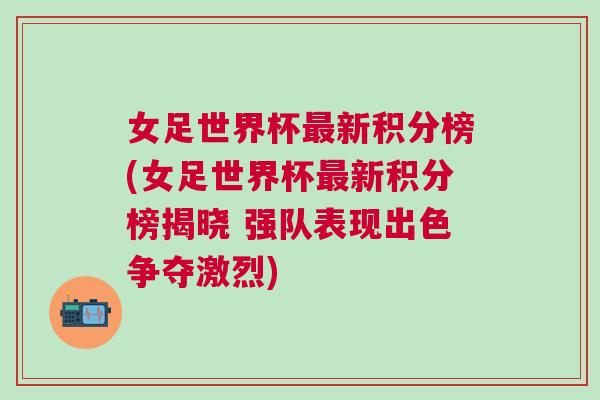 女足世界杯最新積分榜(女足世界杯最新積分榜揭曉 強隊表現出色爭奪激烈)