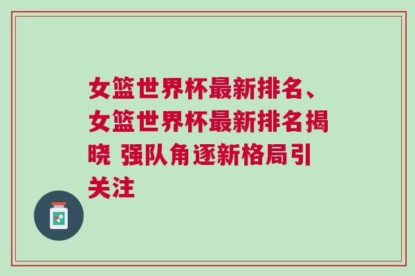 女籃世界杯最新排名、女籃世界杯最新排名揭曉 強隊角逐新格局引關注