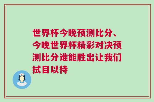 世界杯今晚預測比分、今晚世界杯精彩對決預測比分誰能勝出讓我們拭目以待