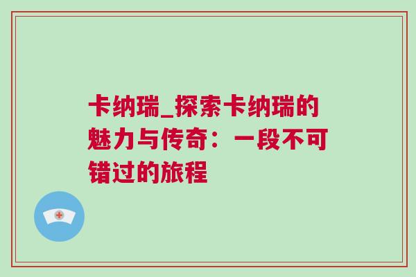 卡納瑞_探索卡納瑞的魅力與傳奇:一段不可錯過的旅程 卡納瑞_探索卡納瑞的魅力與傳奇:一段不可錯過的旅程