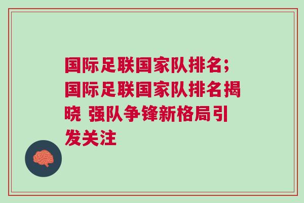 國際足聯國家隊排名;國際足聯國家隊排名揭曉 強隊爭鋒新格局引發關注