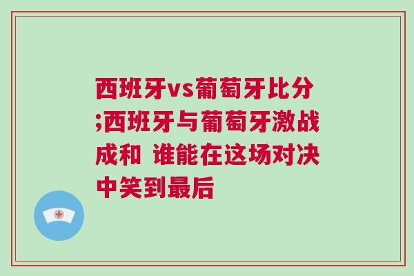 西班牙vs葡萄牙比分;西班牙與葡萄牙激戰成和 誰能在這場對決中笑到最后 西班牙vs葡萄牙比分;西班牙與葡萄牙激戰成和 誰能在這場對決中笑到最后