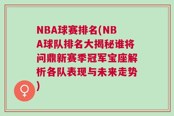NBA球賽排名(NBA球隊排名大揭秘誰將問鼎新賽季冠軍寶座解析各隊表現(xiàn)與未來走勢)