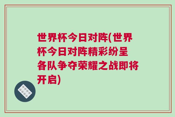 世界杯今日對陣(世界杯今日對陣精彩紛呈 各隊爭奪榮耀之戰即將開啟)