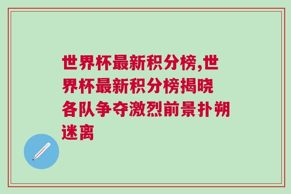 世界杯最新積分榜,世界杯最新積分榜揭曉 各隊爭奪激烈前景撲朔迷離