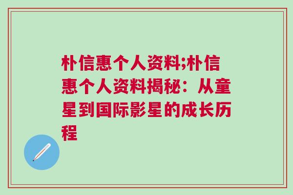 樸信惠個人資料;樸信惠個人資料揭秘:從童星到國際影星的成長歷程 樸信惠個人資料;樸信惠個人資料揭秘:從童星到國際影星的成長歷程