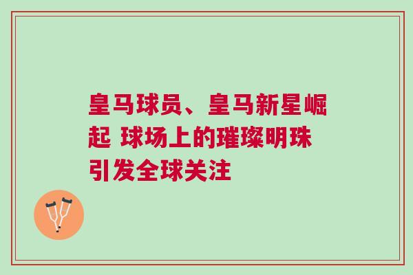 皇馬球員、皇馬新星崛起 球場上的璀璨明珠引發全球關注