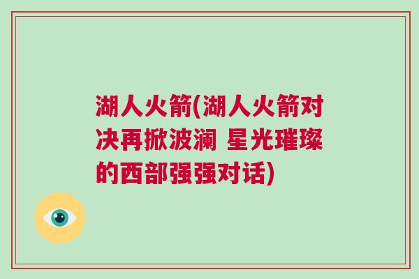 湖人火箭(湖人火箭對決再掀波瀾 星光璀璨的西部強強對話) 湖人火箭(湖人火箭對決再掀波瀾 星光璀璨的西部強強對話)