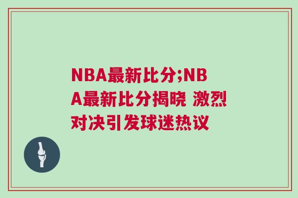 NBA最新比分;NBA最新比分揭曉 激烈對決引發球迷熱議 NBA最新比分;NBA最新比分揭曉 激烈對決引發球迷熱議