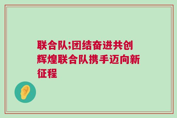 聯合隊;團結奮進共創輝煌聯合隊攜手邁向新征程 聯合隊;團結奮進共創輝煌聯合隊攜手邁向新征程