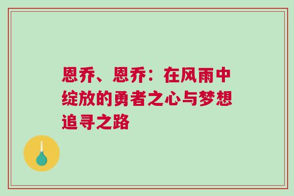 恩喬、恩喬:在風雨中綻放的勇者之心與夢想追尋之路 恩喬、恩喬:在風雨中綻放的勇者之心與夢想追尋之路