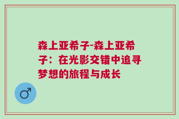 森上亞希子-森上亞希子:在光影交錯中追尋夢想的旅程與成長 森上亞希子-森上亞希子:在光影交錯中追尋夢想的旅程與成長