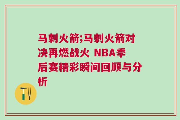 馬刺火箭;馬刺火箭對決再燃戰(zhàn)火 NBA季后賽精彩瞬間回顧與分析 馬刺火箭;馬刺火箭對決再燃戰(zhàn)火 NBA季后賽精彩瞬間回顧與分析