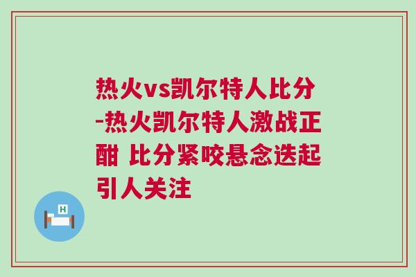 熱火vs凱爾特人比分-熱火凱爾特人激戰正酣 比分緊咬懸念迭起引人關注 熱火vs凱爾特人比分-熱火凱爾特人激戰正酣 比分緊咬懸念迭起引人關注