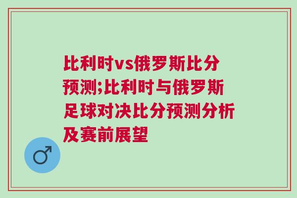 比利時vs俄羅斯比分預測;比利時與俄羅斯足球對決比分預測分析及賽前展望 比利時vs俄羅斯比分預測;比利時與俄羅斯足球對決比分預測分析及賽前展望