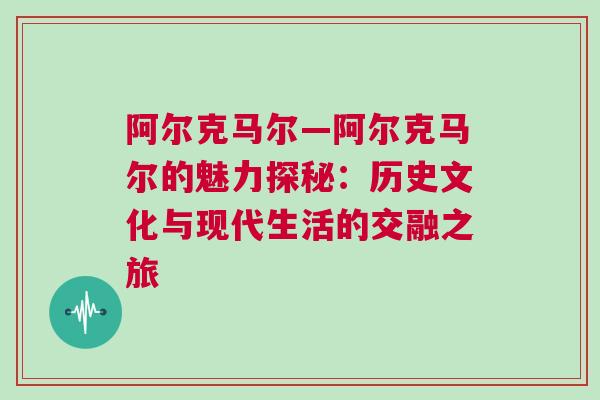 阿爾克馬爾—阿爾克馬爾的魅力探秘:歷史文化與現(xiàn)代生活的交融之旅 阿爾克馬爾—阿爾克馬爾的魅力探秘:歷史文化與現(xiàn)代生活的交融之旅