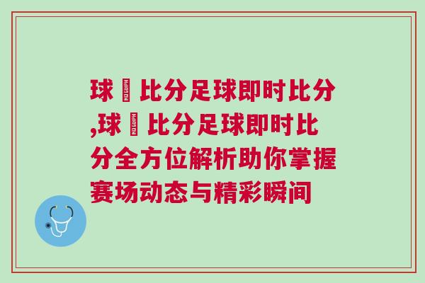 球棎比分足球即時比分,球棎比分足球即時比分全方位解析助你掌握賽場動態與精彩瞬間 球棎比分足球即時比分,球棎比分足球即時比分全方位解析助你掌握賽場動態與精彩瞬間