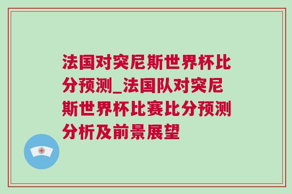 法國對突尼斯世界杯比分預測_法國隊對突尼斯世界杯比賽比分預測分析及前景展望